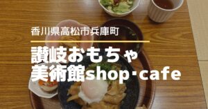 讃岐おもちゃ美術館shop・cafe【高松市大工町】子連れでゆっくりできるカフェ