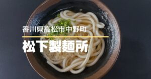 松下製麺所【高松市中野町】駐車場あり!孤独のグルメにも登場した老舗うどん店
