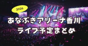 【2026年版】あなぶきアリーナ香川のライブ予定まとめ！人気アーティストの公演日程をチェック